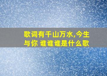 歌词有千山万水,今生与你 谁谁谁是什么歌